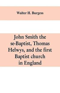 Cover image for John Smith the se-Baptist, Thomas Helwys, and the first Baptist church in England: with fresh light upon the Pilgrim Fathers' church