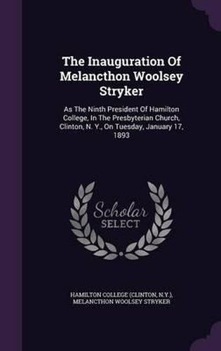 Cover image for The Inauguration of Melancthon Woolsey Stryker: As the Ninth President of Hamilton College, in the Presbyterian Church, Clinton, N. Y., on Tuesday, January 17, 1893
