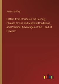 Cover image for Letters from Florida on the Scenery, Climate, Social and Material Conditions, and Practical Advantages of the "Land of Flowers"