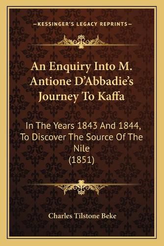 An Enquiry Into M. Antione Da Acentsacentsa A-Acentsa Acentsabbadiea Acentsacentsa A-Acentsa Acentss Journey to Kaffa: In the Years 1843 and 1844, to Discover the Source of the Nile (1851)