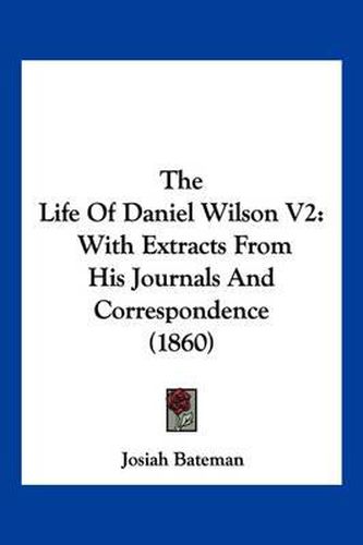 The Life of Daniel Wilson V2: With Extracts from His Journals and Correspondence (1860)