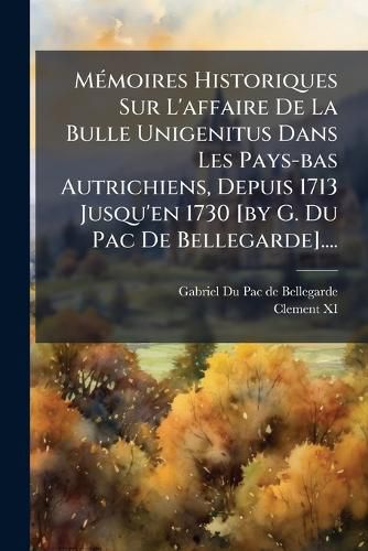 Cover image for Memoires Historiques Sur L'affaire De La Bulle Unigenitus Dans Les Pays-bas Autrichiens, Depuis 1713 Jusqu'en 1730 [by G. Du Pac De Bellegarde]....