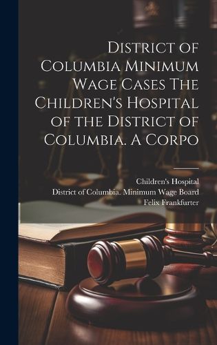 Cover image for District of Columbia Minimum Wage Cases The Children's Hospital of the District of Columbia. A Corpo