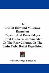 Cover image for The Life of Edmund Musgrave Barttelot: Captain and Brevet-Major Royal Fusiliers, Commander of the Rear Column of the Emin Pasba Relief Expedition