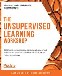 Cover image for The Unsupervised Learning Workshop: Get started with unsupervised learning algorithms and simplify your unorganized data to help make future predictions