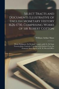 Cover image for Select Tracts and Documents Illustrative of English Monetary History 1626-1730, Comprising Works of Sir Robert Cotton; Henry Robinson; Sir Richard Temple and J. S.; Sir Isaac Newton; John Conduitt; Together With Extracts From the Domestic State Papers...