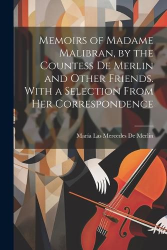 Cover image for Memoirs of Madame Malibran, by the Countess De Merlin and Other Friends. With a Selection From Her Correspondence