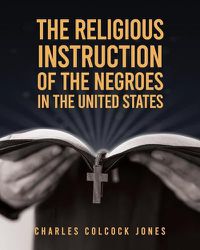 Cover image for The Religious Instruction Of The Negroes In The United States