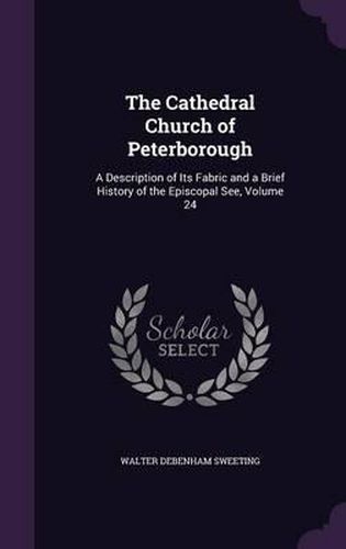 Cover image for The Cathedral Church of Peterborough: A Description of Its Fabric and a Brief History of the Episcopal See, Volume 24