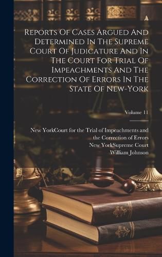 Cover image for Reports Of Cases Argued And Determined In The Supreme Court Of Judicature And In The Court For Trial Of Impeachments And The Correction Of Errors In The State Of New-york; Volume 11