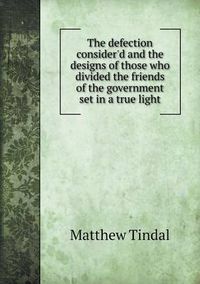 Cover image for The defection consider'd and the designs of those who divided the friends of the government set in a true light