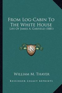 Cover image for From Log-Cabin to the White House from Log-Cabin to the White House: Life of James A. Garfield (1881) Life of James A. Garfield (1881)