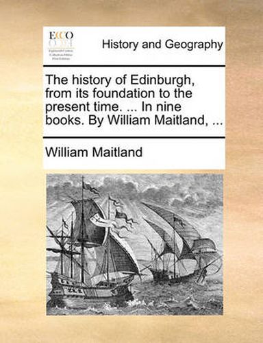 Cover image for The History of Edinburgh, from Its Foundation to the Present Time. ... in Nine Books. by William Maitland, ...