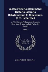 Cover image for Jacobi Friderici Reimmanni Historia Literaria Babyloniorum Et Sinensium. [2 PT. Is Entitled: J. F.R. Historia Philosophiï¿½ Sinensis, Emendata Et Vice 2a Sub Prelum Ire Jussa.]; Series 2