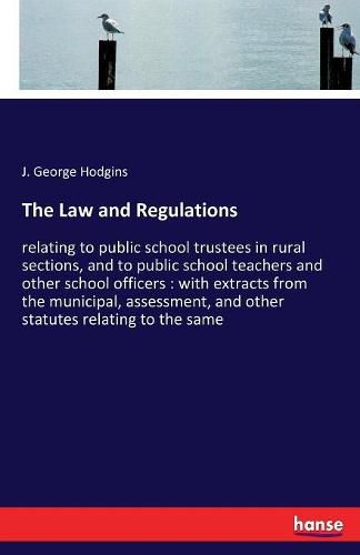 The Law and Regulations: relating to public school trustees in rural sections, and to public school teachers and other school officers: with extracts from the municipal, assessment, and other statutes relating to the same