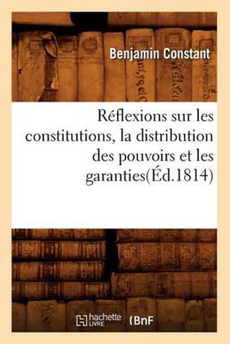 Cover image for Reflexions Sur Les Constitutions, La Distribution Des Pouvoirs Et Les Garanties(ed.1814)