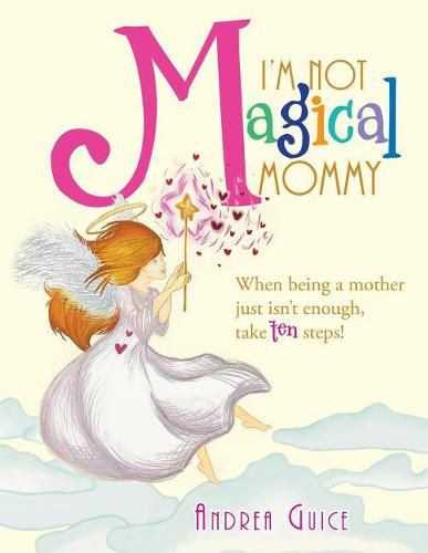 Cover image for I'm Not Magical Mommy: When Being a Mother Just Isn't Enough, Take Ten Steps!