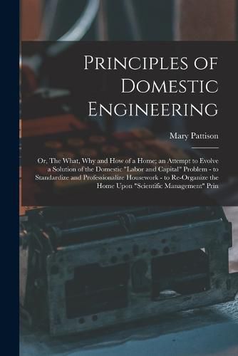 Principles of Domestic Engineering; or, The What, why and how of a Home; an Attempt to Evolve a Solution of the Domestic "labor and Capital" Problem - to Standardize and Professionalize Housework - to Re-organize the Home Upon "scientific Management" Prin