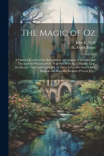 The Magic of Oz; a Faithful Record of the Remarkable Adventures of Dorothy and Trot and the Wizard of Oz, Together With the Cowardly Lion, the Hungry Tiger and Cap'n Bill, in Their Successful Search for a Magical and Beautiful Birthday Present For...