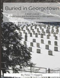 Cover image for Buried In Georgetown: A Brief Look At Cemeteries and Burial Grounds in Georgetown, Washington, D.C.