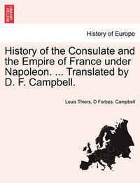 Cover image for History of the Consulate and the Empire of France Under Napoleon. ... Translated by D. F. Campbell. Vol. XIX.