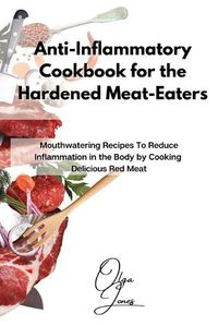 Cover image for Anti-Inflammatory Cookbook for the Hardened Meat-Eaters: Mouthwatering Recipes To Reduce Inflammation in the Body by Cooking Delicious Red Meat