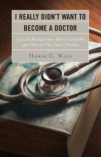 Cover image for I Really Didn't Want to Become a Doctor: Tales and Musings from a Family Doc Retired After 50-Plus Years