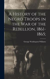 Cover image for A History of the Negro Troops in the War of the Rebellion, 1861-1865;