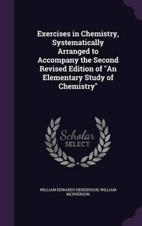 Cover image for Exercises in Chemistry, Systematically Arranged to Accompany the Second Revised Edition of an Elementary Study of Chemistry