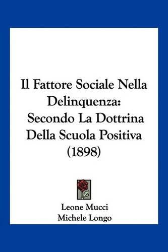 Il Fattore Sociale Nella Delinquenza: Secondo La Dottrina Della Scuola Positiva (1898)