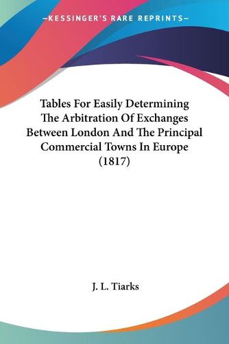 Cover image for Tables for Easily Determining the Arbitration of Exchanges Between London and the Principal Commercial Towns in Europe (1817)