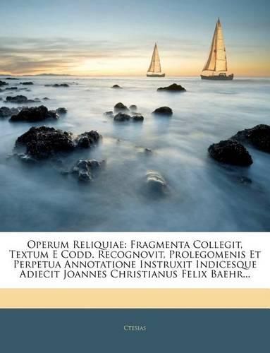 Operum Reliquiae: Fragmenta Collegit, Textum E Codd. Recognovit, Prolegomenis Et Perpetua Annotatione Instruxit Indicesque Adiecit Joannes Christianus Felix Baehr...