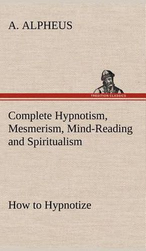 Cover image for Complete Hypnotism, Mesmerism, Mind-Reading and Spiritualism How to Hypnotize: Being an Exhaustive and Practical System of Method, Application, and Use