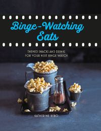 Cover image for Binge-Watching Eats: Themed Snacks and Drinks for Your Next Binge Watch