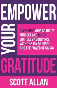 Cover image for Empower Your Gratitude: Overcome Your Scarcity Mindset and Build Limitless Abundance with the Joy of Living and the Power of Giving