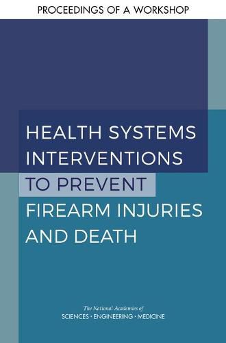 Cover image for Health Systems Interventions to Prevent Firearm Injuries and Death: Proceedings of a Workshop