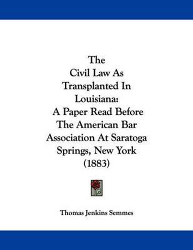 Cover image for The Civil Law as Transplanted in Louisiana: A Paper Read Before the American Bar Association at Saratoga Springs, New York (1883)