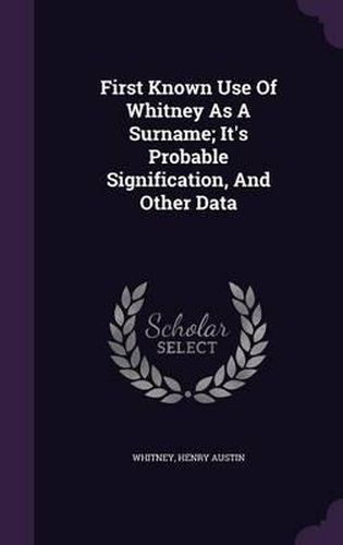 Cover image for First Known Use of Whitney as a Surname; It's Probable Signification, and Other Data