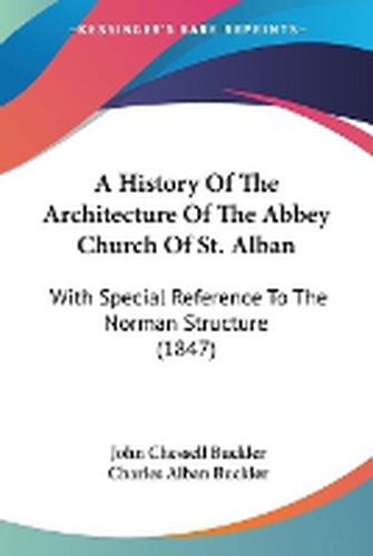 Cover image for A History Of The Architecture Of The Abbey Church Of St. Alban: With Special Reference To The Norman Structure (1847)