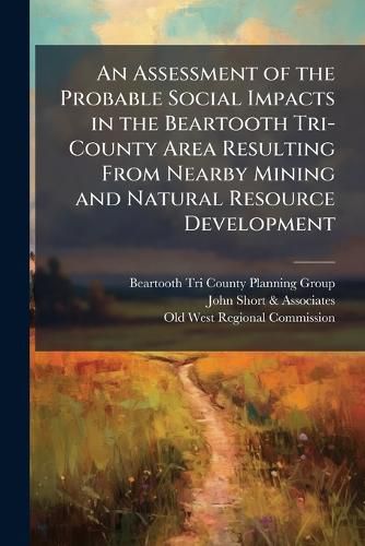 Cover image for An Assessment of the Probable Social Impacts in the Beartooth Tri-County Area Resulting from Nearby Mining and Natural Resource Development