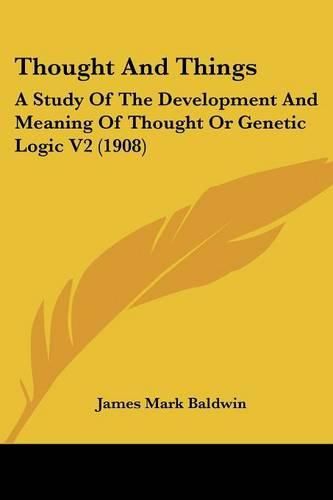 Thought and Things: A Study of the Development and Meaning of Thought or Genetic Logic V2 (1908)