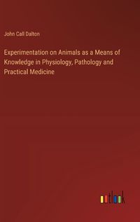 Cover image for Experimentation on Animals as a Means of Knowledge in Physiology, Pathology and Practical Medicine