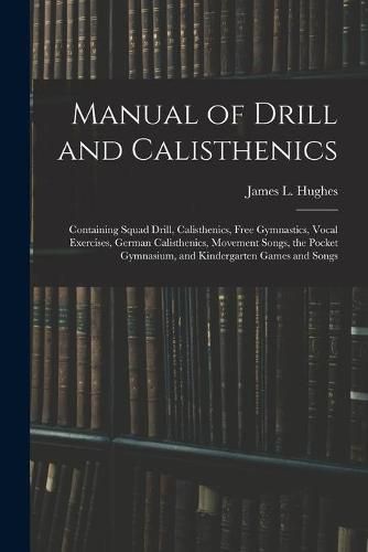 Manual of Drill and Calisthenics [microform]: Containing Squad Drill, Calisthenics, Free Gymnastics, Vocal Exercises, German Calisthenics, Movement Songs, the Pocket Gymnasium, and Kindergarten Games and Songs