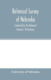 Cover image for Botanical survey of Nebraska. Conducted by the Botanical Seminar I. Preliminary: The Plan and Scope of the Survey.