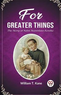 Cover image for For Greater Things The Story of Saint Stanislaus Kostka