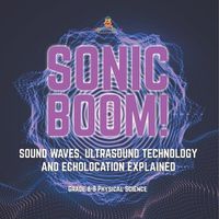 Cover image for Sonic Boom! Sound Waves, Ultrasound Technology and Echolocation Explained Grade 6-8 Physical Science