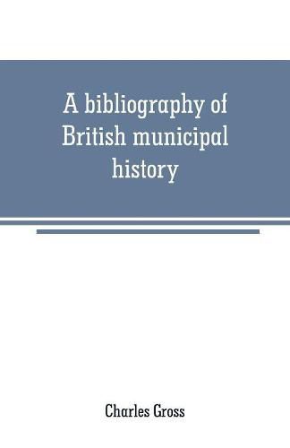 Cover image for A bibliography of British municipal history: Including Gilds and Parliamentary Representation