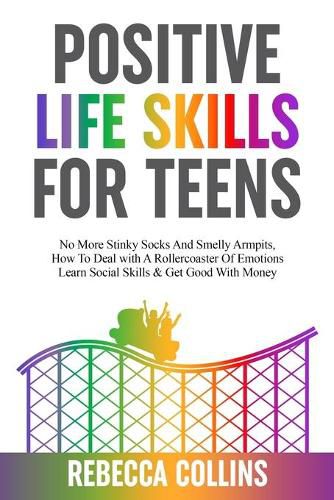 Positive Life Skills For Teens: No More Stinky Socks And Smelly Armpits, How To Deal With A Rollercoaster Of Emotions, Learn Social Skills & Get Good With Money