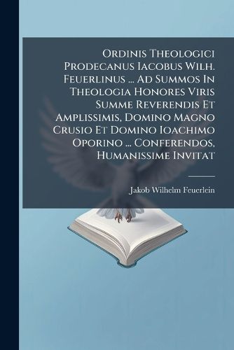 Cover image for Ordinis Theologici Prodecanus Iacobus Wilh. Feuerlinus ... Ad Summos In Theologia Honores Viris Summe Reverendis Et Amplissimis, Domino Magno Crusio Et Domino Ioachimo Oporino ... Conferendos, Humanissime Invitat