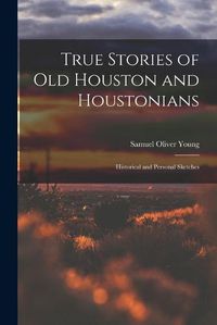 Cover image for True Stories of old Houston and Houstonians; Historical and Personal Sketches